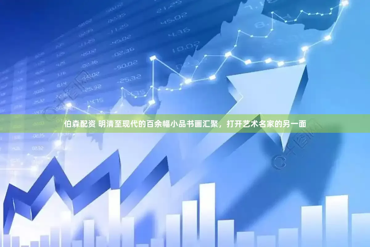 伯森配资 明清至现代的百余幅小品书画汇聚，打开艺术名家的另一面